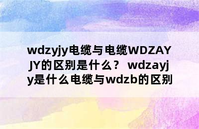 wdzyjy电缆与电缆WDZAYJY的区别是什么？ wdzayjy是什么电缆与wdzb的区别